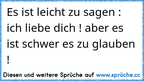 Es ist leicht zu sagen : ich liebe dich ! aber es ist schwer es zu glauben !