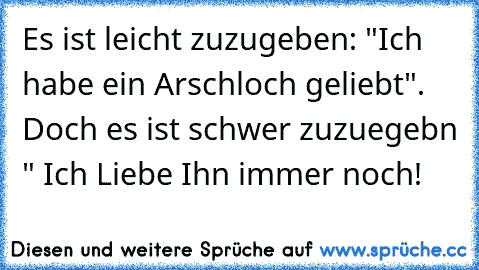 Es ist leicht zuzugeben: "Ich habe ein Arschloch geliebt". Doch es ist schwer zuzuegebn " Ich Liebe Ihn immer noch!