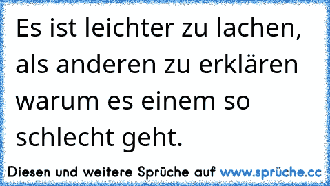 Es ist leichter zu lachen, als anderen zu erklären warum es einem so schlecht geht.♥