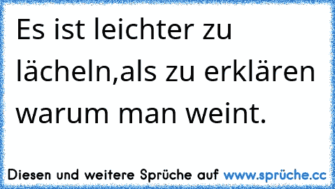 Es ist leichter zu lächeln,
als zu erklären warum man weint.