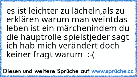 es ist leichter zu lächeln,
als zu erklären warum man weint
das leben ist ein märchen
indem du die hauptrolle spielst
jeder sagt ich hab mich verändert doch keiner fragt warum  :-(