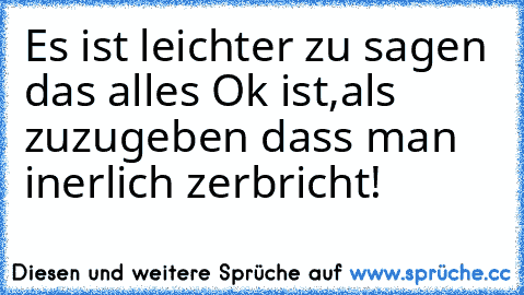 Es ist leichter zu sagen das alles Ok ist,als zuzugeben dass man inerlich zerbricht!