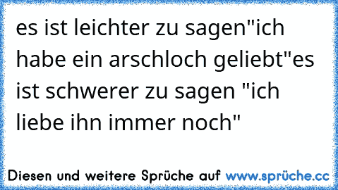 es ist leichter zu sagen
"ich habe ein arschloch geliebt"
es ist schwerer zu sagen "ich liebe ihn immer noch"