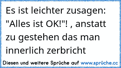 Es ist leichter zusagen: "Alles ist OK!"! , anstatt zu gestehen das man innerlich zerbricht