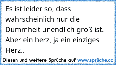 Es ist leider so, dass wahrscheinlich nur die Dummheit unendlich groß ist. Aber ein herz, ja ein einziges Herz..