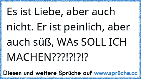 Es ist Liebe, aber auch nicht. Er ist peinlich, aber auch süß, WAs SOLL ICH MACHEN???!?!?!?