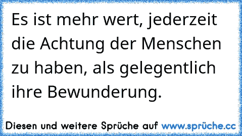 Es ist mehr wert, jederzeit die Achtung der Menschen zu haben, als gelegentlich ihre Bewunderung.