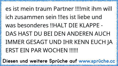 es ist mein traum Partner !!!!mit ihm will ich zusammen sein !!!es ist liebe und was besonderes !!HALT DIE KLAPPE - DAS HAST DU BEI DEN ANDEREN AUCH IMMER GESAGT UND IHR KENN EUCH JA ERST EIN PAR WOCHEN !!!!!!