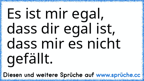 Es ist mir egal, dass dir egal ist, dass mir es nicht gefällt.