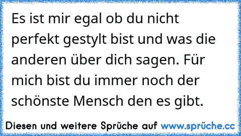 Es ist mir egal ob du nicht perfekt gestylt bist und was die anderen über dich sagen. Für mich bist du immer noch der schönste Mensch den es gibt. ♥