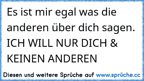 Es ist mir egal was die anderen über dich sagen. ICH WILL NUR DICH & KEINEN ANDEREN