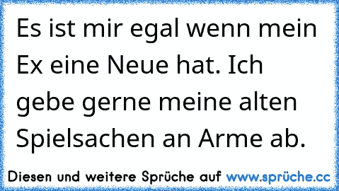 Es ist mir egal wenn mein Ex eine Neue hat. Ich gebe gerne meine alten Spielsachen an Arme ab.