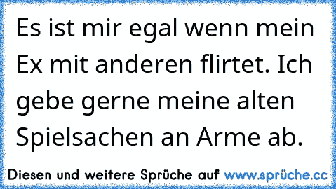 Es ist mir egal wenn mein Ex mit anderen flirtet. Ich gebe gerne meine alten Spielsachen an Arme ab.