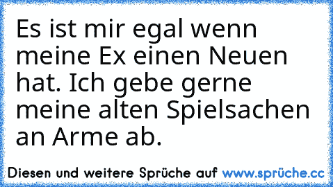 Es ist mir egal wenn meine Ex einen Neuen hat. Ich gebe gerne meine alten Spielsachen an Arme ab.