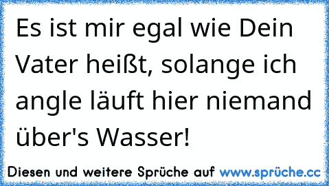 Es ist mir egal wie Dein Vater heißt, solange ich angle läuft hier niemand über's Wasser!