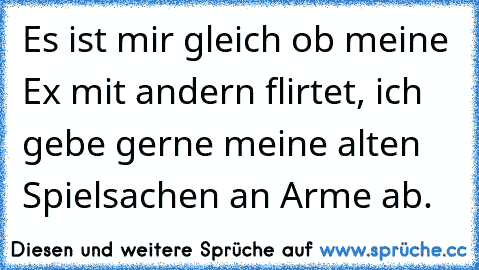 Es ist mir gleich ob meine Ex mit andern flirtet, ich gebe gerne meine alten Spielsachen an Arme ab.