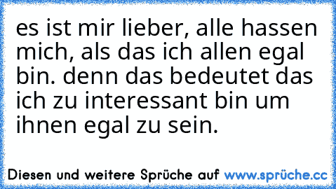 es ist mir lieber, alle hassen mich, als das ich allen egal bin. denn das bedeutet das ich zu interessant bin um ihnen egal zu sein. ♥