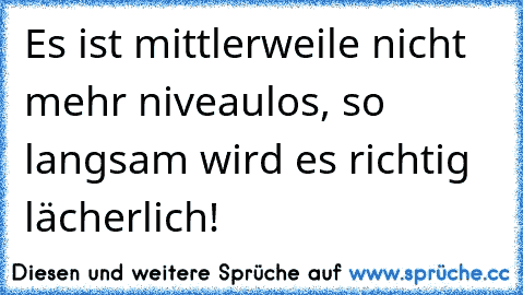 Es ist mittlerweile nicht mehr niveaulos, so langsam wird es richtig lächerlich!