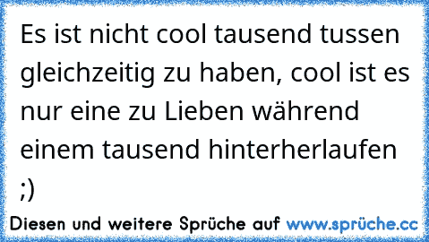 Es ist nicht cool tausend tussen gleichzeitig zu haben, cool ist es nur eine zu Lieben während einem tausend hinterherlaufen ;)