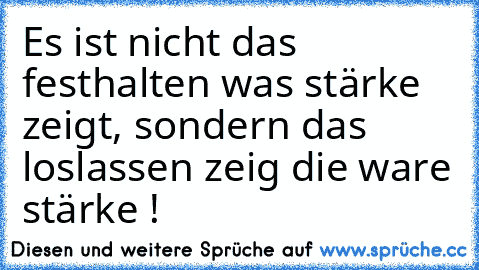 Es ist nicht das festhalten was stärke zeigt, sondern das loslassen zeig die ware stärke !