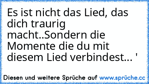 Es ist nicht das Lied, das dich traurig macht..
Sondern die Momente die du mit diesem Lied verbindest... ♥'