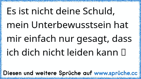 Es ist nicht deine Schuld, mein Unterbewusstsein hat mir einfach nur gesagt, dass ich dich nicht leiden kann ツ