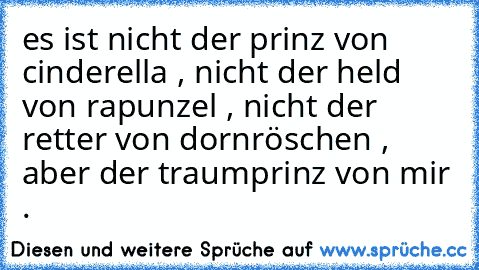 es ist nicht der prinz von cinderella , nicht der held von rapunzel , nicht der retter von dornröschen , aber der traumprinz von mir . ♥