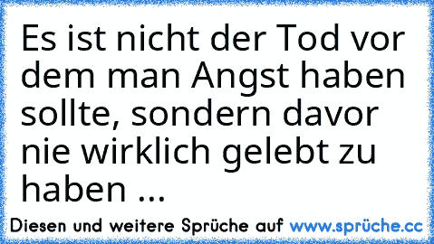 Es ist nicht der Tod vor dem man Angst haben sollte, sondern davor nie wirklich gelebt zu haben ...