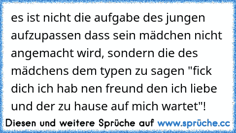 es ist nicht die aufgabe des jungen aufzupassen dass sein mädchen nicht angemacht wird, sondern die des mädchens dem typen zu sagen "fick dich ich hab nen freund den ich liebe und der zu hause auf mich wartet"!