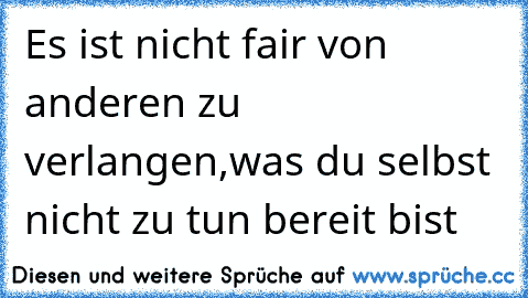 Es ist nicht fair von anderen zu verlangen,was du selbst nicht zu tun bereit bist