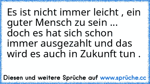 Es ist nicht immer leicht , ein guter Mensch zu sein ... doch es hat sich schon immer ausgezahlt und das wird es auch in Zukunft tun . ♥