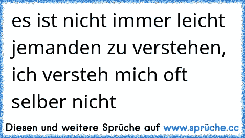 es ist nicht immer leicht jemanden zu verstehen, ich versteh mich oft selber nicht