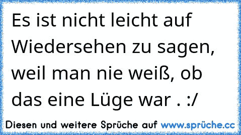 Es ist nicht leicht auf Wiedersehen zu sagen, weil man nie weiß, ob das eine Lüge war . :/