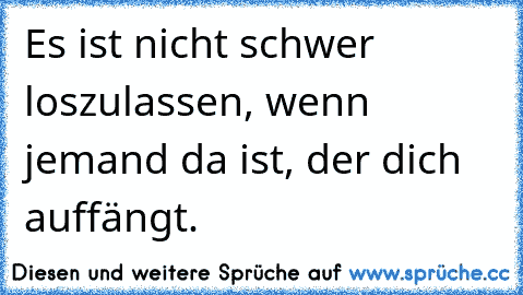 Es ist nicht schwer loszulassen, wenn jemand da ist, der dich auffängt.