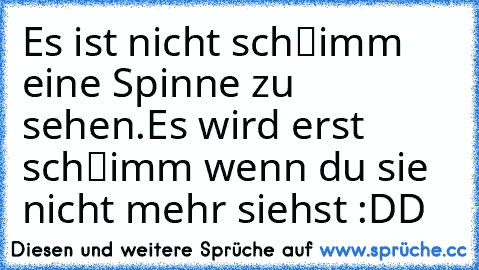 Es ist nicht schℓimm eine Spinne zu sehen.
Es wird erst schℓimm wenn du sie nicht mehr siehst :DD