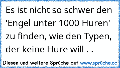 Es ist nicht so schwer den 'Engel unter 1000 Huren' zu finden, wie den Typen, der keine Hure will . .