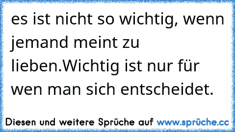 es ist nicht so wichtig, wenn jemand meint zu lieben.
Wichtig ist nur für wen man sich entscheidet.