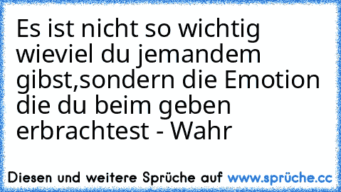 Es ist nicht so wichtig wieviel du jemandem gibst,sondern die Emotion die du beim geben erbrachtest - Wahr