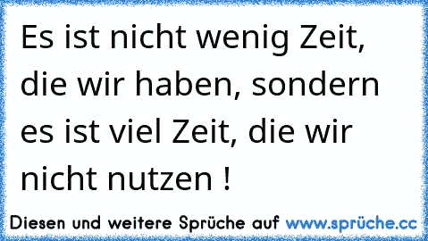 Es ist nicht wenig Zeit, die wir haben, sondern es ist viel Zeit, die wir nicht nutzen !