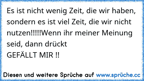 Es ist nicht wenig Zeit, die wir haben, sondern es ist viel Zeit, die wir nicht nutzen!!!!!
Wenn ihr meiner Meinung seid, dann drückt 
                       GEFÄLLT MIR !! ♥ ♥