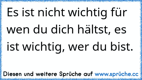 Es ist nicht wichtig für wen du dich hältst, es ist wichtig, wer du bist.