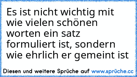 Es ist nicht wichtig mit wie vielen schönen worten ein satz formuliert ist, sondern wie ehrlich er gemeint ist