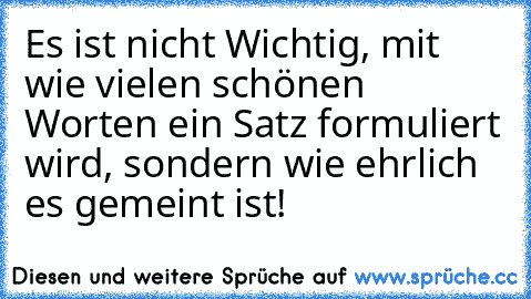 Es ist nicht Wichtig, mit wie vielen schönen Worten ein Satz formuliert wird, sondern wie ehrlich es gemeint ist!