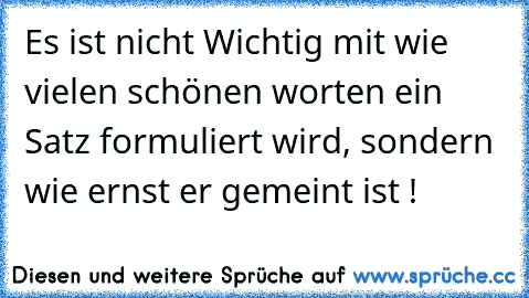 Es ist nicht Wichtig mit wie vielen schönen worten ein Satz formuliert wird, sondern wie ernst er gemeint ist !