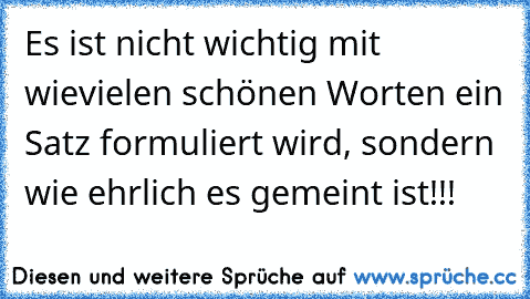 Es ist nicht wichtig mit wievielen schönen Worten ein Satz formuliert wird, sondern wie ehrlich es gemeint ist!!!