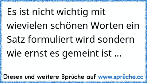 Es ist nicht wichtig mit wievielen schönen Worten ein Satz formuliert wird sondern wie ernst es gemeint ist ...