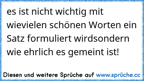 es ist nicht wichtig mit wievielen schönen Worten ein Satz formuliert wird
sondern wie ehrlich es gemeint ist! ♥