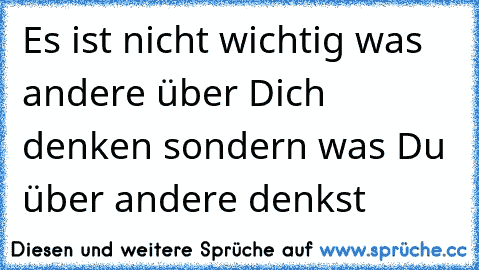 Es ist nicht wichtig was andere über Dich denken sondern was Du über andere denkst