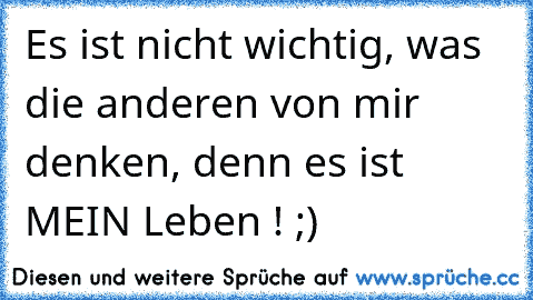 Es ist nicht wichtig, was die anderen von mir denken, denn es ist MEIN Leben ! ;)