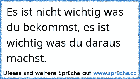 Es ist nicht wichtig was du bekommst, es ist wichtig was du daraus machst.